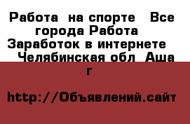 Работа  на спорте - Все города Работа » Заработок в интернете   . Челябинская обл.,Аша г.